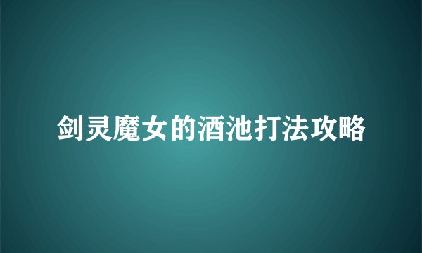 剑灵魔女的酒池打法攻略