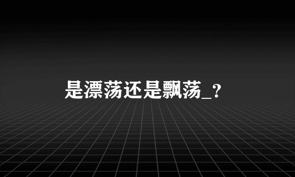 是漂荡还是飘荡_?