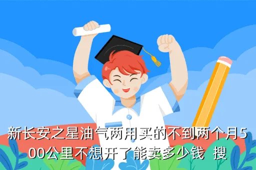 二手车新长安之星，新长安之星油气两用买的不到两个月500公里不想开了能卖多少钱  搜