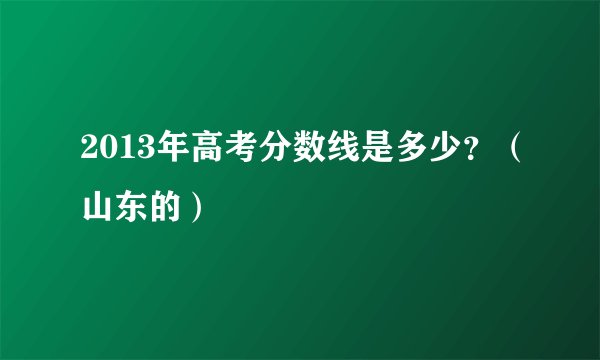 2013年高考分数线是多少？（山东的）