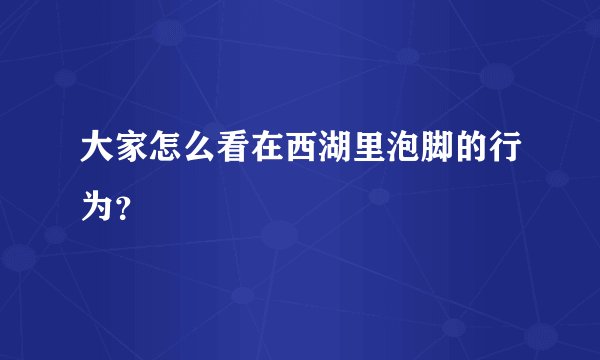 大家怎么看在西湖里泡脚的行为？