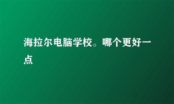 海拉尔电脑学校。哪个更好一点