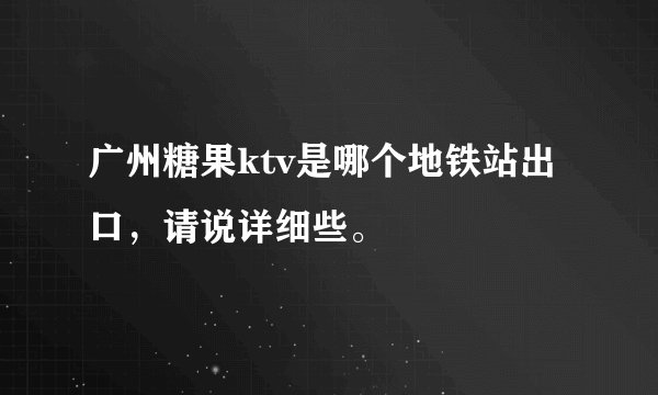 广州糖果ktv是哪个地铁站出口，请说详细些。
