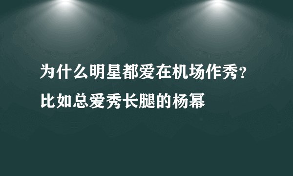 为什么明星都爱在机场作秀?比如总爱秀长腿的杨幂