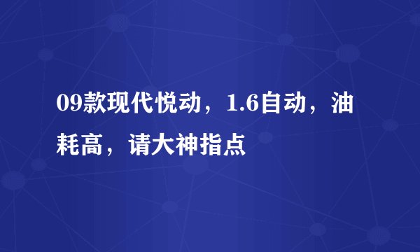 09款现代悦动，1.6自动，油耗高，请大神指点