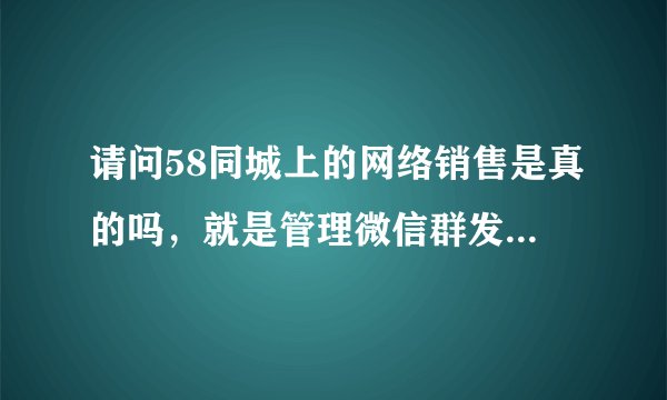 请问58同城上的网络销售是真的吗，就是管理微信群发优惠券那种