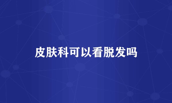 皮肤科可以看脱发吗