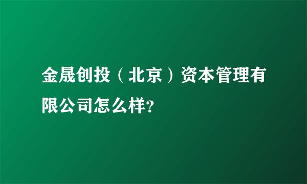 金晟创投(北京)资本管理有限公司怎么样?