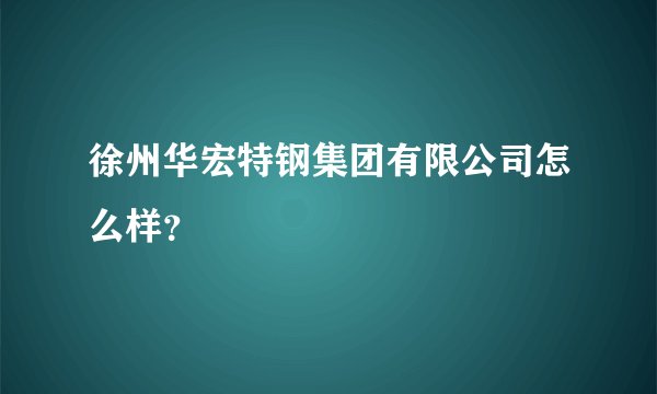 徐州华宏特钢集团有限公司怎么样?