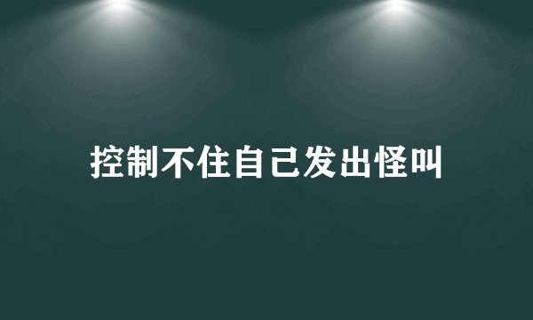控制不住自己发出怪叫