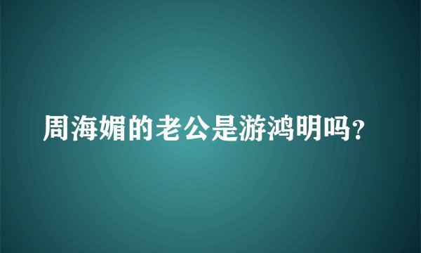 周海媚的老公是游鸿明吗？