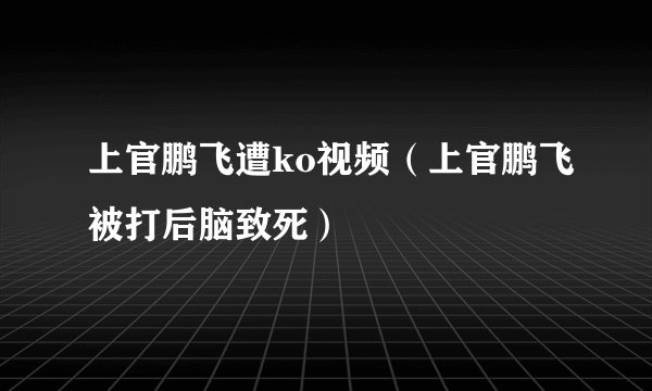 上官鹏飞遭ko视频（上官鹏飞被打后脑致死）
