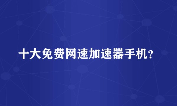 十大免费网速加速器手机?