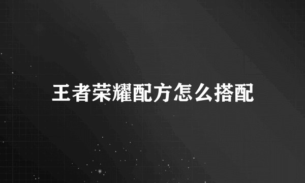 王者荣耀配方怎么搭配
