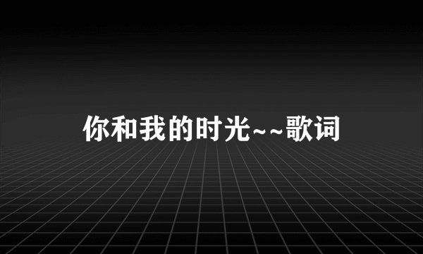 你和我的时光~~歌词