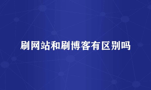刷网站和刷博客有区别吗