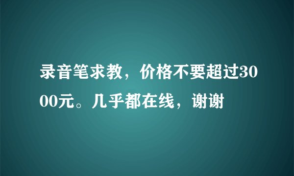 录音笔求教，价格不要超过3000元。几乎都在线，谢谢