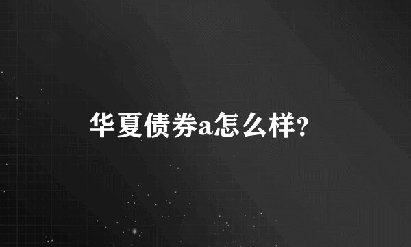 华夏债券a怎么样？