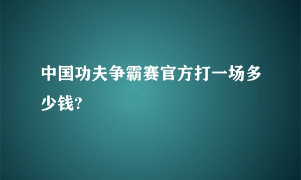 中国功夫争霸赛官方打一场多少钱?