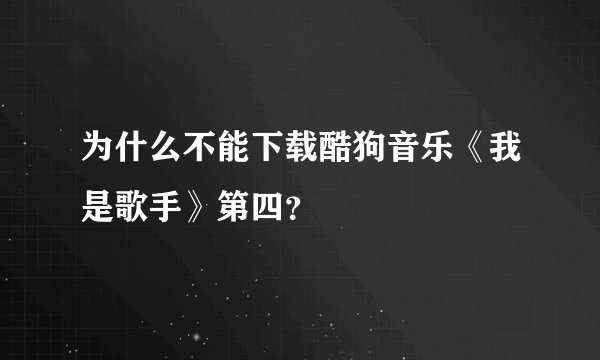 为什么不能下载酷狗音乐《我是歌手》第四？