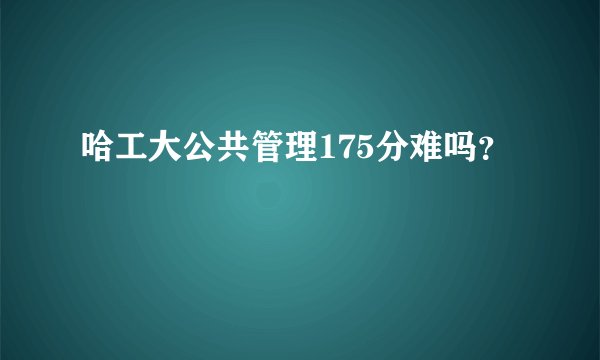 哈工大公共管理175分难吗?