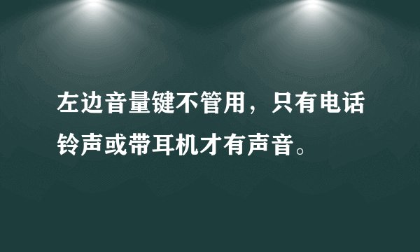 左边音量键不管用，只有电话铃声或带耳机才有声音。