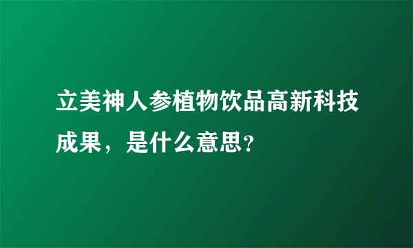 立美神人参植物饮品高新科技成果，是什么意思？