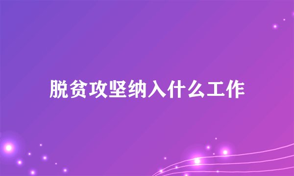 脱贫攻坚纳入什么工作