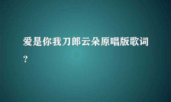 爱是你我刀郎云朵原唱版歌词？