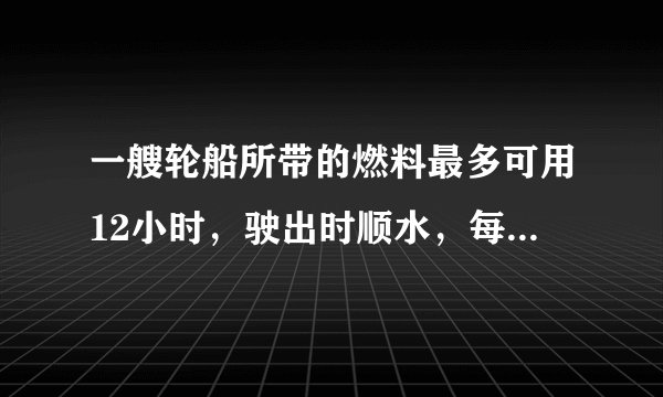 一艘轮船所带的燃料最多可用12小时，驶出时顺水，每小时行驶30千米，返回时逆水，每小时行的路程是顺水的