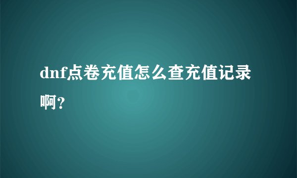 dnf点卷充值怎么查充值记录啊？