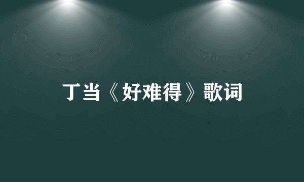 丁当《好难得》歌词