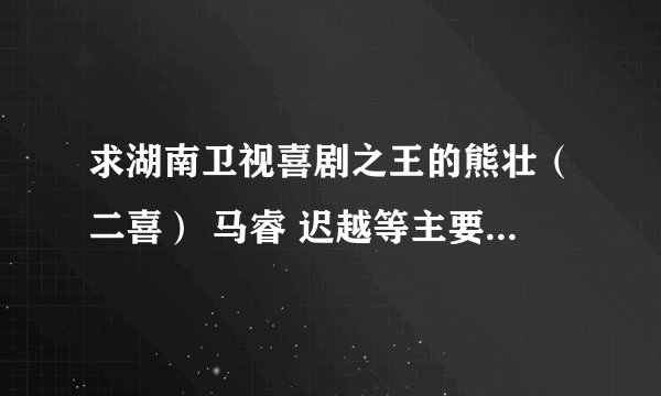 求湖南卫视喜剧之王的熊壮(二喜) 马睿 迟越等主要演员的详细资料
