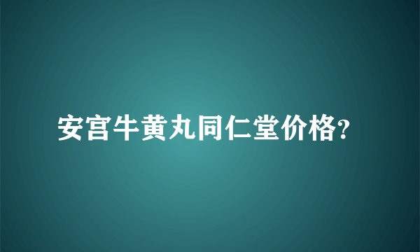 安宫牛黄丸同仁堂价格？