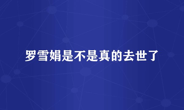 罗雪娟是不是真的去世了