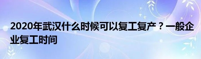2020年武汉什么时候可以复工复产？一般企业复工时间