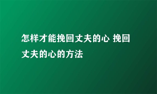 怎样才能挽回丈夫的心 挽回丈夫的心的方法