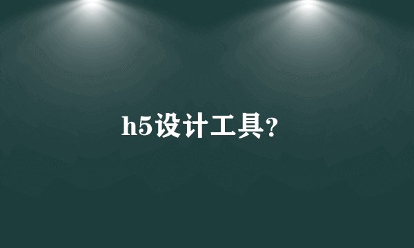 h5设计工具？