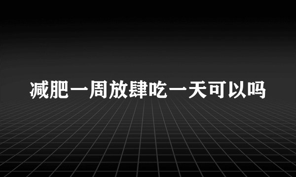 减肥一周放肆吃一天可以吗
