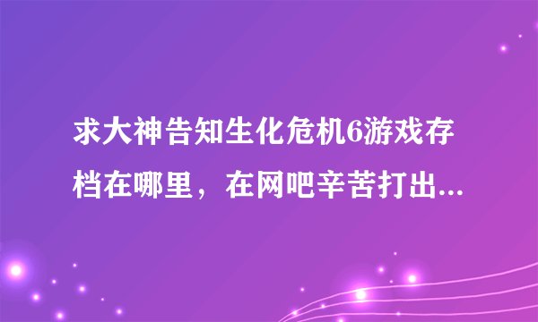 求大神告知生化危机6游戏存档在哪里,在网吧辛苦打出来的不想浪费。