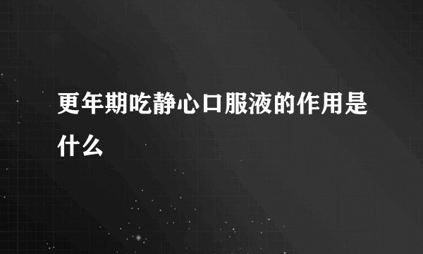更年期吃静心口服液的作用是什么