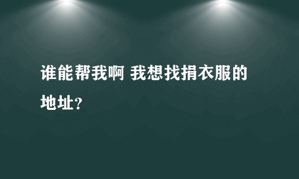 谁能帮我啊 我想找捐衣服的地址？