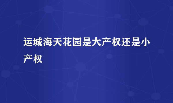 运城海天花园是大产权还是小产权