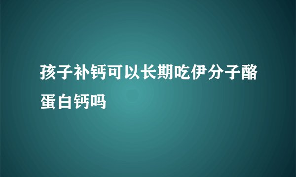 孩子补钙可以长期吃伊分子酪蛋白钙吗
