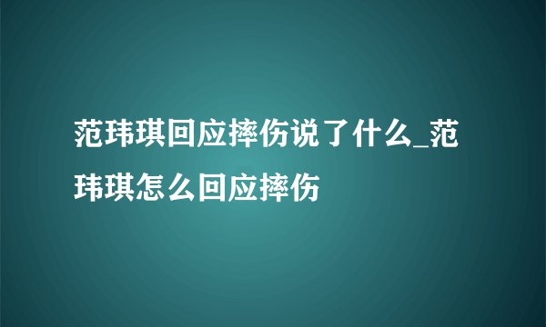 范玮琪回应摔伤说了什么_范玮琪怎么回应摔伤