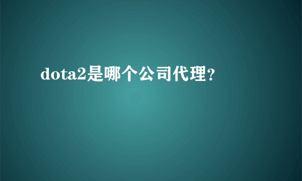 dota2是哪个公司代理？