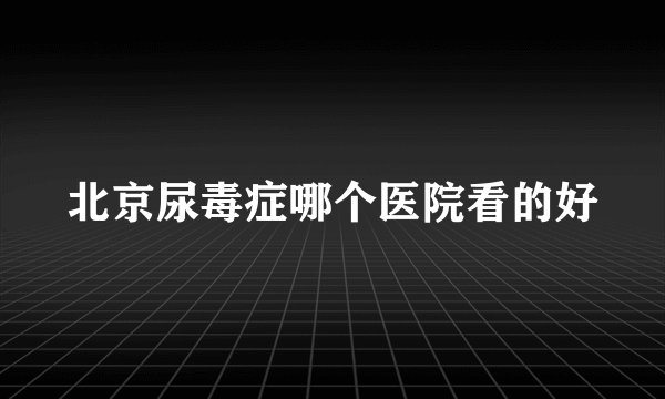 北京尿毒症哪个医院看的好