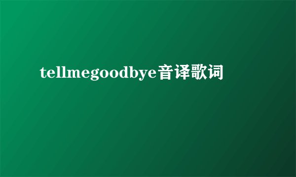 tellmegoodbye音译歌词
