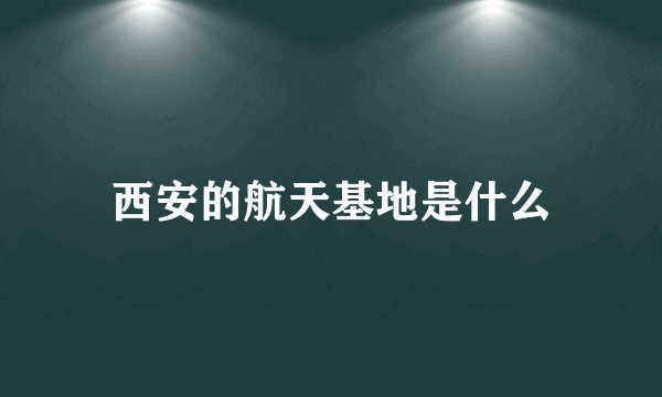 西安的航天基地是什么