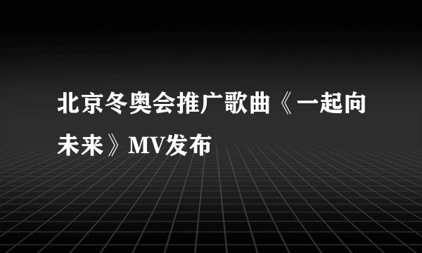 北京冬奥会推广歌曲《一起向未来》MV发布